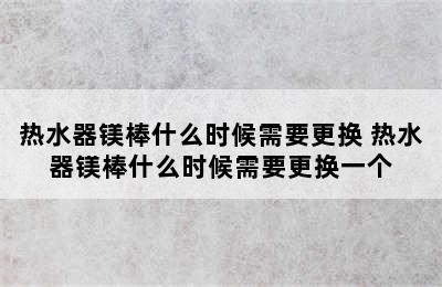 热水器镁棒什么时候需要更换 热水器镁棒什么时候需要更换一个